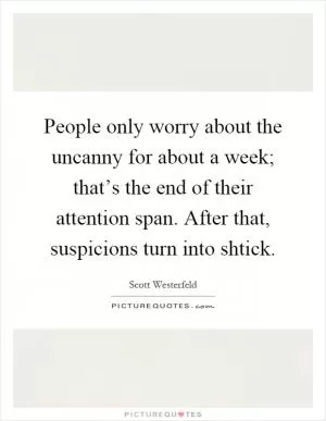 People only worry about the uncanny for about a week; that’s the end of their attention span. After that, suspicions turn into shtick Picture Quote #1