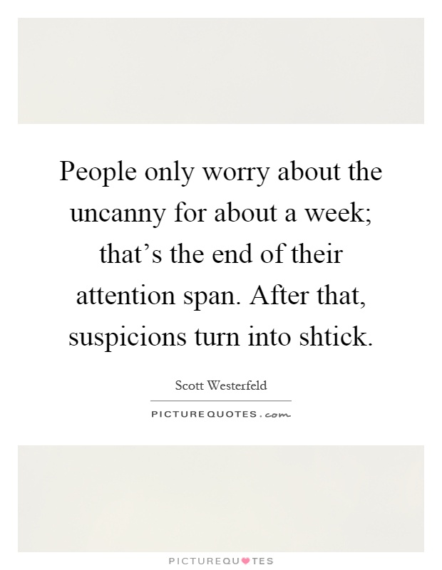 People only worry about the uncanny for about a week; that's the end of their attention span. After that, suspicions turn into shtick Picture Quote #1