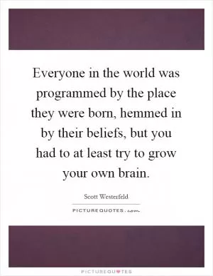 Everyone in the world was programmed by the place they were born, hemmed in by their beliefs, but you had to at least try to grow your own brain Picture Quote #1