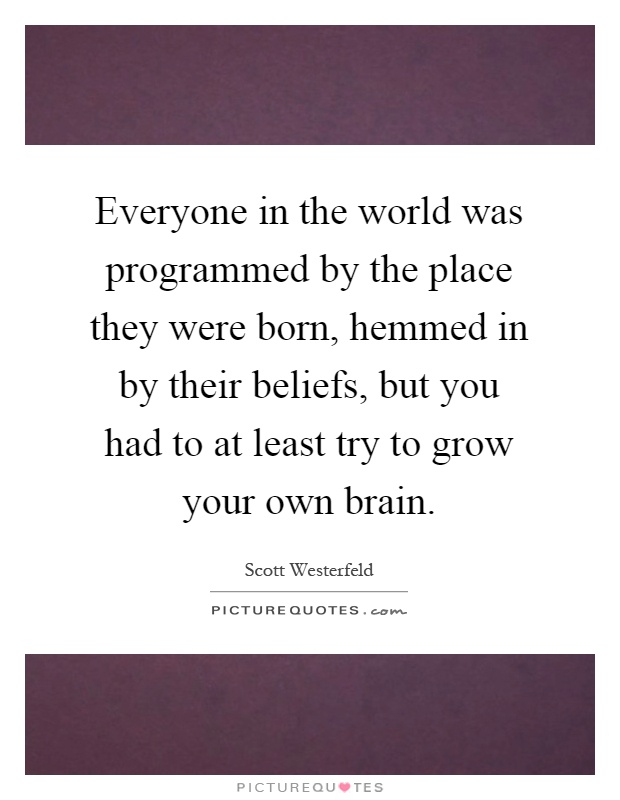 Everyone in the world was programmed by the place they were born, hemmed in by their beliefs, but you had to at least try to grow your own brain Picture Quote #1