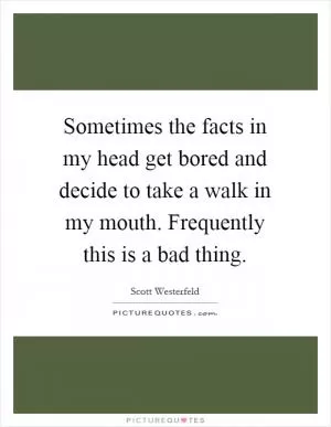 Sometimes the facts in my head get bored and decide to take a walk in my mouth. Frequently this is a bad thing Picture Quote #1
