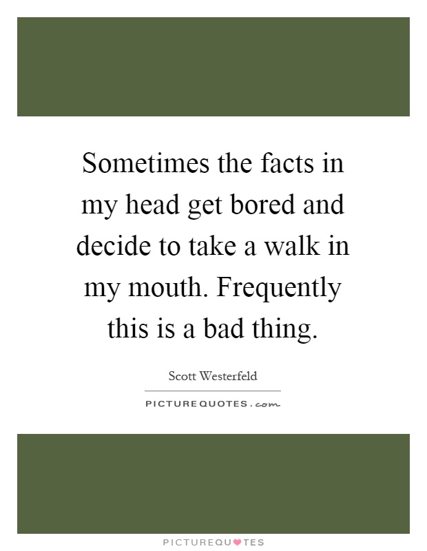 Sometimes the facts in my head get bored and decide to take a walk in my mouth. Frequently this is a bad thing Picture Quote #1