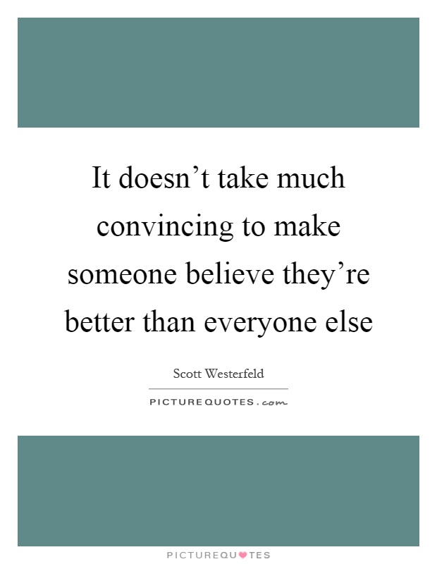 It doesn't take much convincing to make someone believe they're better than everyone else Picture Quote #1