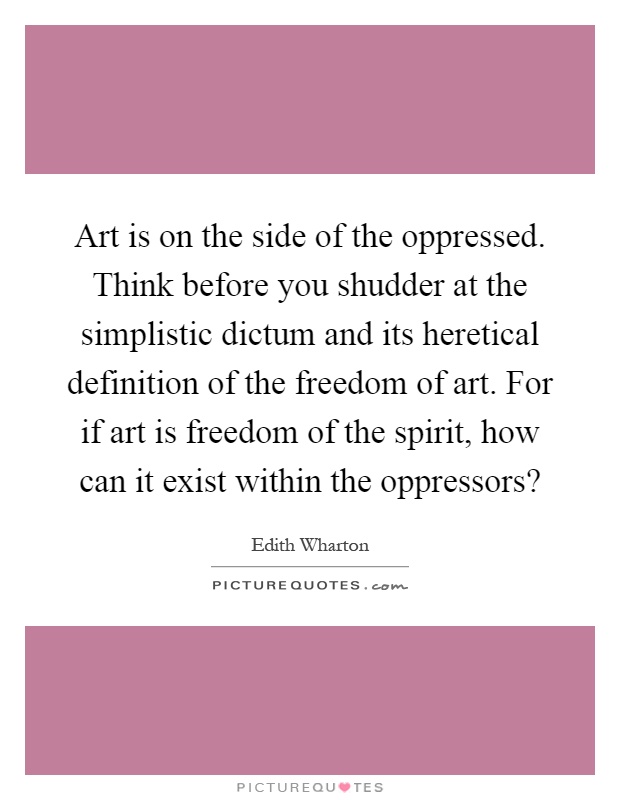 Art is on the side of the oppressed. Think before you shudder at the simplistic dictum and its heretical definition of the freedom of art. For if art is freedom of the spirit, how can it exist within the oppressors? Picture Quote #1
