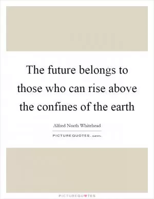 The future belongs to those who can rise above the confines of the earth Picture Quote #1