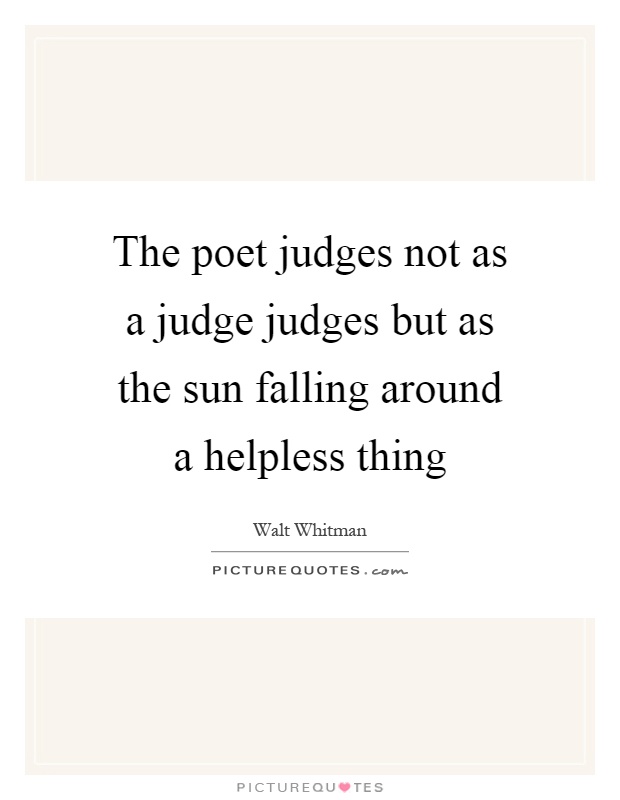 The poet judges not as a judge judges but as the sun falling around a helpless thing Picture Quote #1