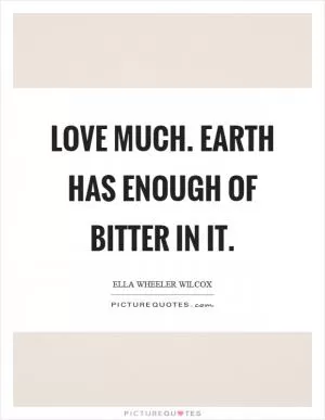Love much. Earth has enough of bitter in it Picture Quote #1