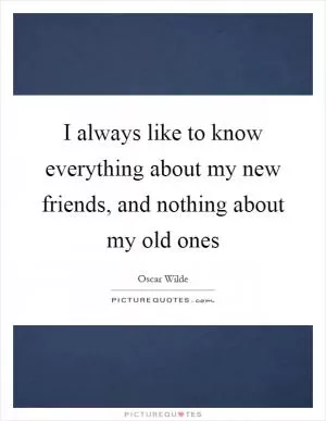 I always like to know everything about my new friends, and nothing about my old ones Picture Quote #1