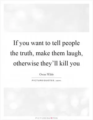 If you want to tell people the truth, make them laugh, otherwise they’ll kill you Picture Quote #1