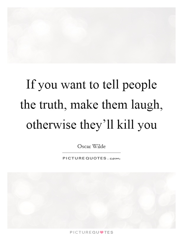 If you want to tell people the truth, make them laugh, otherwise they'll kill you Picture Quote #1