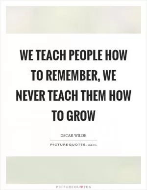 We teach people how to remember, we never teach them how to grow Picture Quote #1