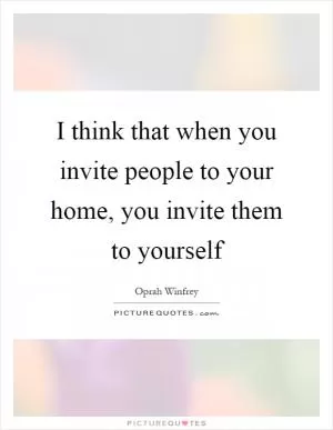 I think that when you invite people to your home, you invite them to yourself Picture Quote #1