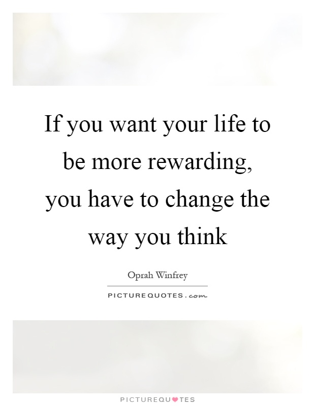 If you want your life to be more rewarding, you have to change the way you think Picture Quote #1