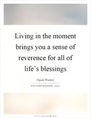 Living in the moment brings you a sense of reverence for all of life’s blessings Picture Quote #1