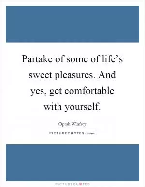 Partake of some of life’s sweet pleasures. And yes, get comfortable with yourself Picture Quote #1