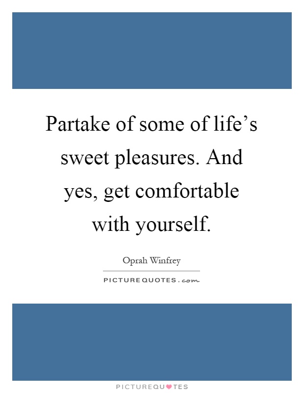 Partake of some of life's sweet pleasures. And yes, get comfortable with yourself Picture Quote #1