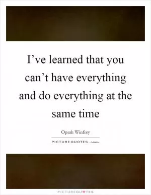 I’ve learned that you can’t have everything and do everything at the same time Picture Quote #1
