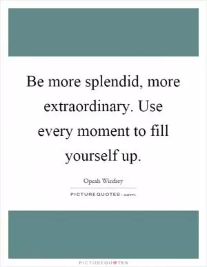 Be more splendid, more extraordinary. Use every moment to fill yourself up Picture Quote #1