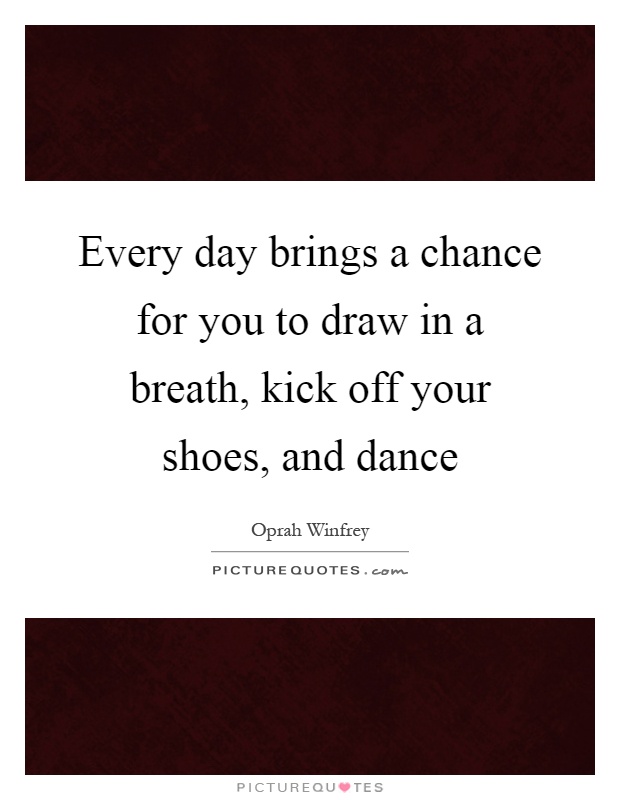 Every day brings a chance for you to draw in a breath, kick off your shoes, and dance Picture Quote #1