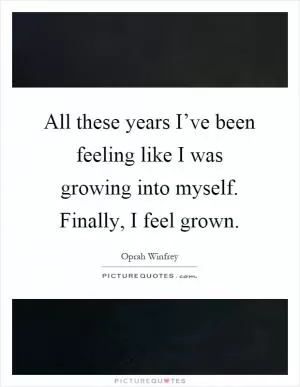 All these years I’ve been feeling like I was growing into myself. Finally, I feel grown Picture Quote #1