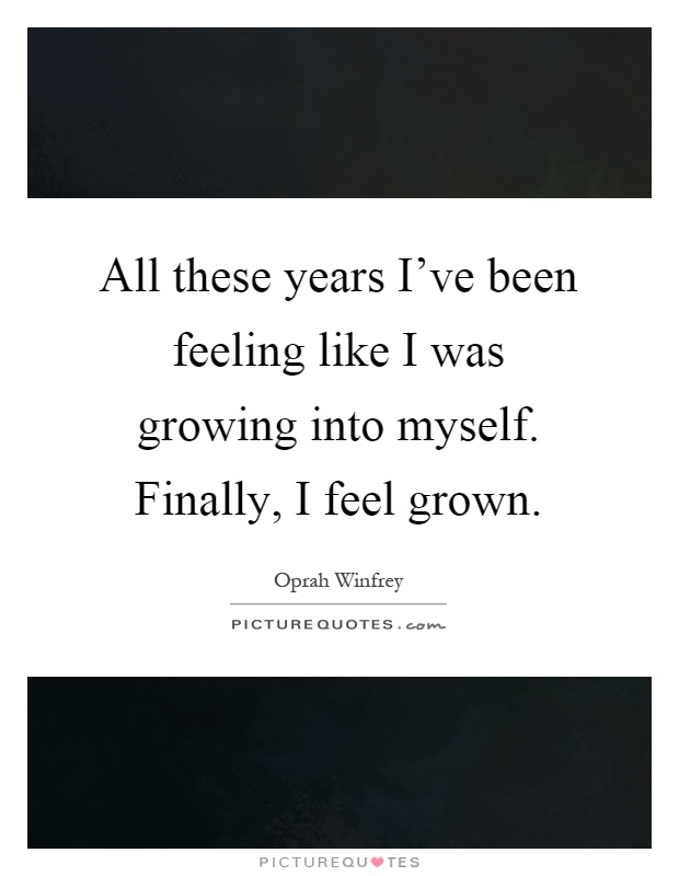 All these years I've been feeling like I was growing into myself. Finally, I feel grown Picture Quote #1