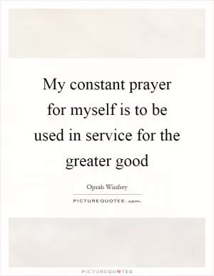 My constant prayer for myself is to be used in service for the greater good Picture Quote #1