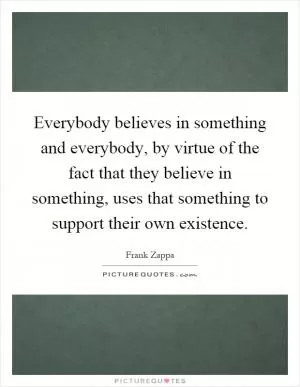 Everybody believes in something and everybody, by virtue of the fact that they believe in something, uses that something to support their own existence Picture Quote #1