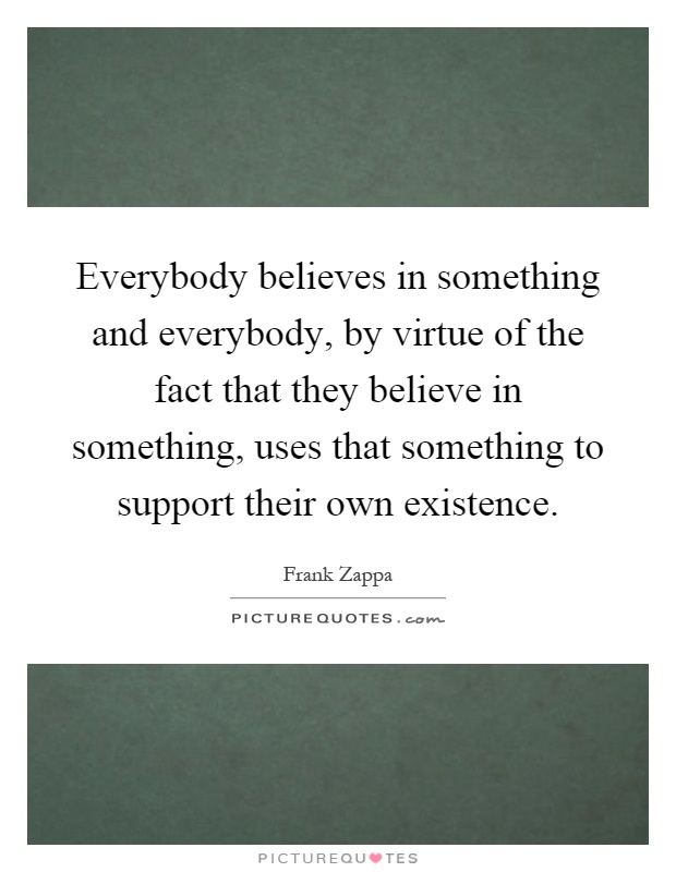 Everybody believes in something and everybody, by virtue of the fact that they believe in something, uses that something to support their own existence Picture Quote #1