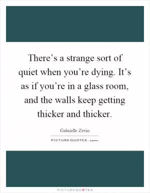 There’s a strange sort of quiet when you’re dying. It’s as if you’re in a glass room, and the walls keep getting thicker and thicker Picture Quote #1