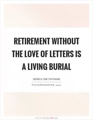 Retirement without the love of letters is a living burial Picture Quote #1