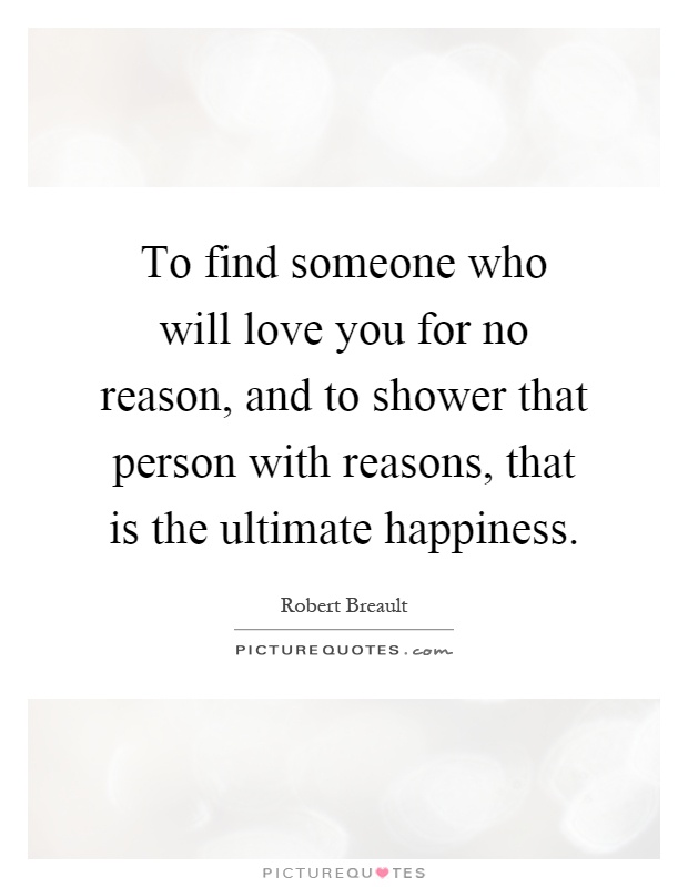 To find someone who will love you for no reason, and to shower that person with reasons, that is the ultimate happiness Picture Quote #1