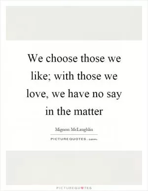 We choose those we like; with those we love, we have no say in the matter Picture Quote #1