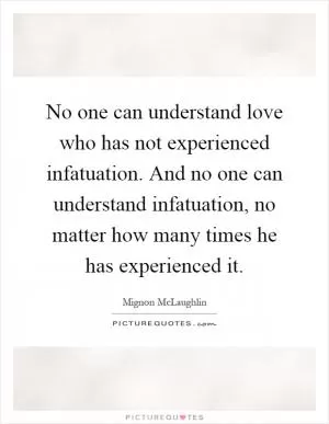 No one can understand love who has not experienced infatuation. And no one can understand infatuation, no matter how many times he has experienced it Picture Quote #1