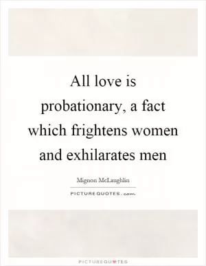 All love is probationary, a fact which frightens women and exhilarates men Picture Quote #1