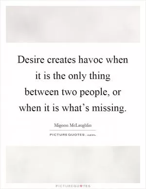 Desire creates havoc when it is the only thing between two people, or when it is what’s missing Picture Quote #1