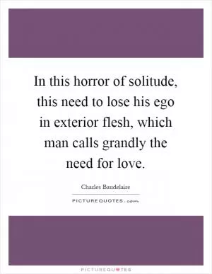 In this horror of solitude, this need to lose his ego in exterior flesh, which man calls grandly the need for love Picture Quote #1