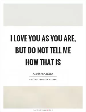 I love you as you are, but do not tell me how that is Picture Quote #1