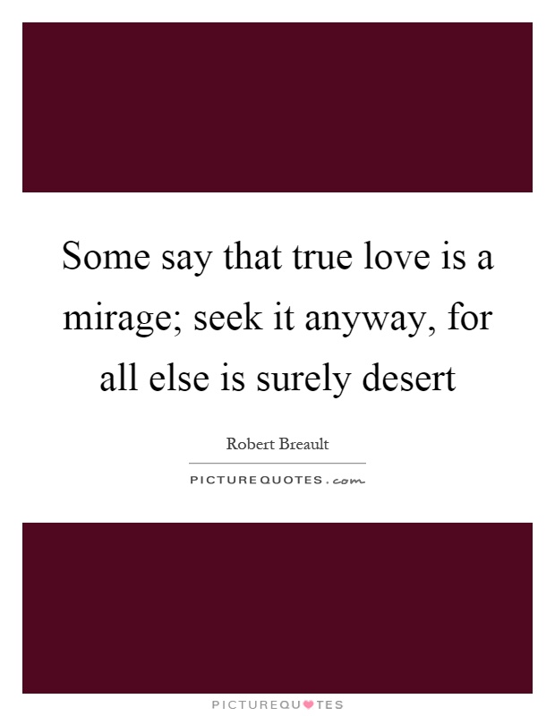 Some say that true love is a mirage; seek it anyway, for all else is surely desert Picture Quote #1