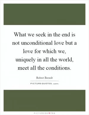 What we seek in the end is not unconditional love but a love for which we, uniquely in all the world, meet all the conditions Picture Quote #1