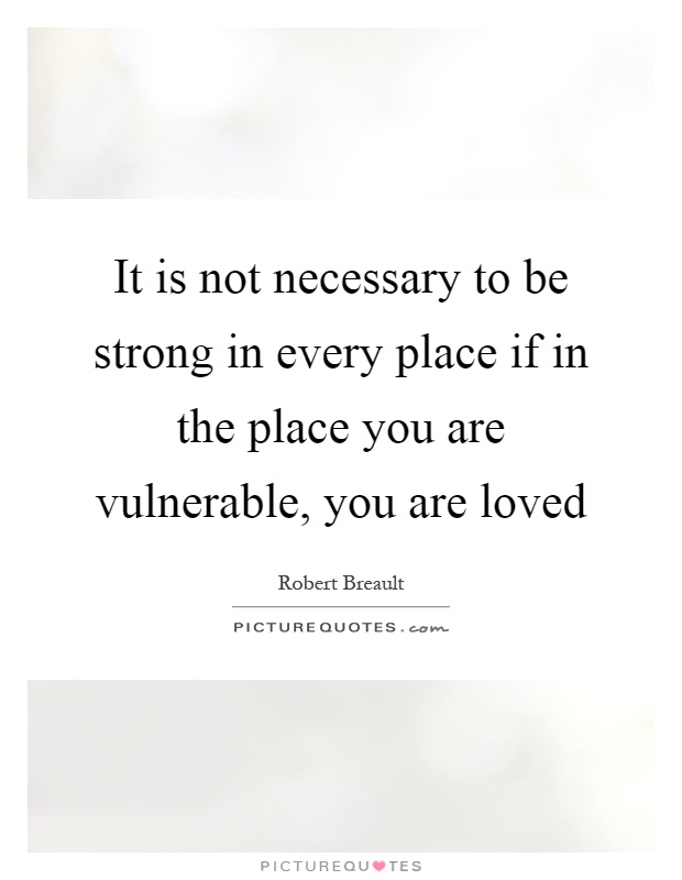 It is not necessary to be strong in every place if in the place you are vulnerable, you are loved Picture Quote #1