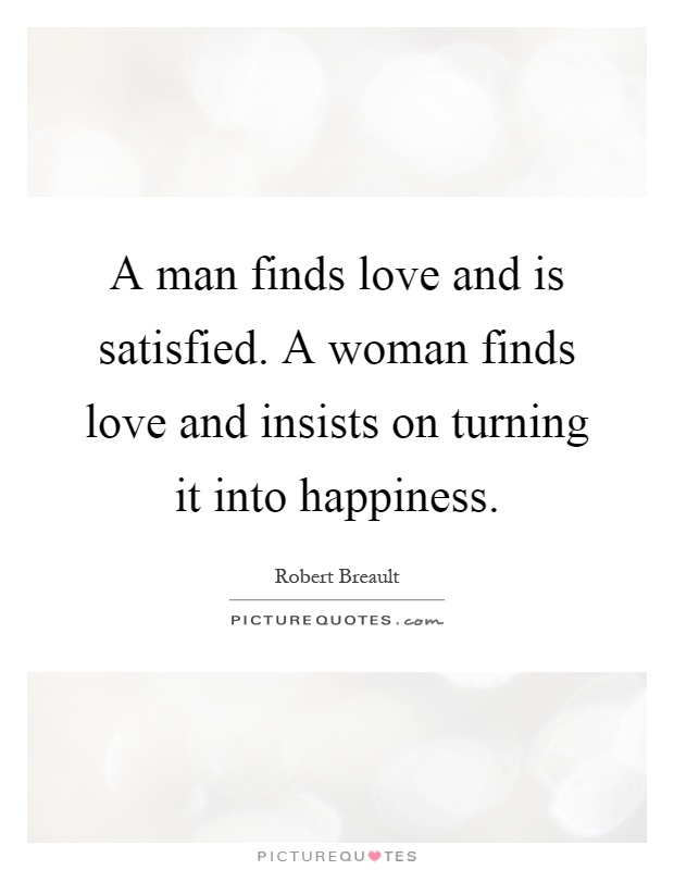 A man finds love and is satisfied. A woman finds love and insists on turning it into happiness Picture Quote #1