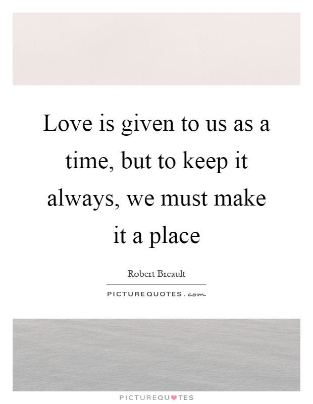 Love is given to us as a time, but to keep it always, we must make it a place Picture Quote #1