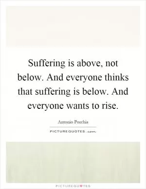 Suffering is above, not below. And everyone thinks that suffering is below. And everyone wants to rise Picture Quote #1
