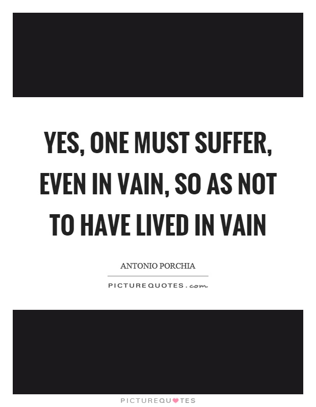 Yes, one must suffer, even in vain, so as not to have lived in vain Picture Quote #1