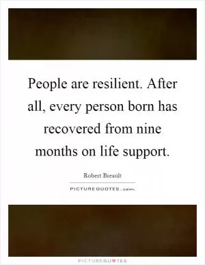 People are resilient. After all, every person born has recovered from nine months on life support Picture Quote #1