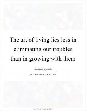 The art of living lies less in eliminating our troubles than in growing with them Picture Quote #1