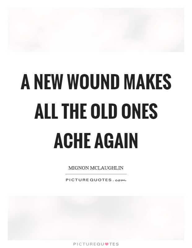A new wound makes all the old ones ache again Picture Quote #1