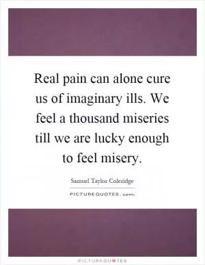 Real pain can alone cure us of imaginary ills. We feel a thousand miseries till we are lucky enough to feel misery Picture Quote #1