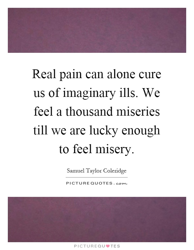 Real pain can alone cure us of imaginary ills. We feel a thousand miseries till we are lucky enough to feel misery Picture Quote #1