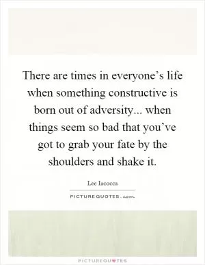 There are times in everyone’s life when something constructive is born out of adversity... when things seem so bad that you’ve got to grab your fate by the shoulders and shake it Picture Quote #1